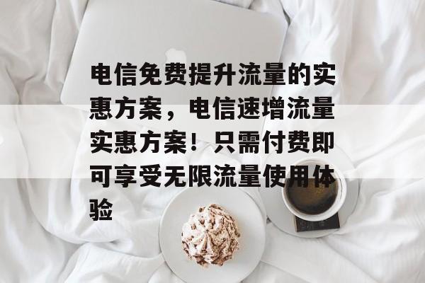 电信免费提升流量的实惠方案,电信速增流量实惠方案!只需付费即可享受无限流量使用体验 电信免费提升流量的实惠方案,电信速增流量实惠方案!只需付费即可享受无限流量使用体验
