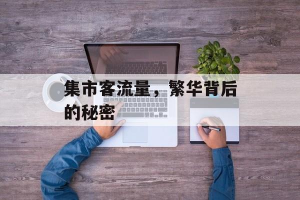 集市客流量,繁华背后的秘密 集市客流量,繁华背后的秘密