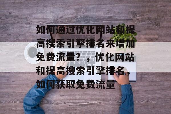 如何通过优化网站和提高搜索引擎排名来增加免费流量?,优化网站和提高搜索引擎排名,如何获取免费流量 如何通过优化网站和提高搜索引擎排名来增加免费流量?,优化网站和提高搜索引擎排名,如何获取免费流量
