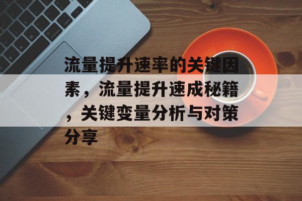 流量提升速率的关键因素，流量提升速成秘籍，关键变量分析与对策分享