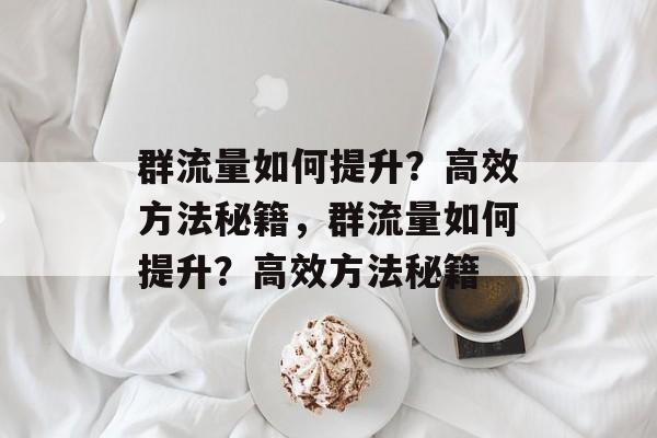 群流量如何提升?高效方法秘籍,群流量如何提升?高效方法秘籍 群流量如何提升?高效方法秘籍,群流量如何提升?高效方法秘籍
