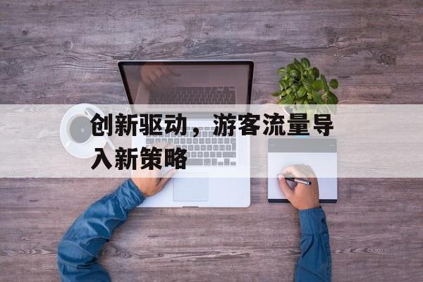 创新驱动,游客流量导入新策略 创新驱动,游客流量导入新策略