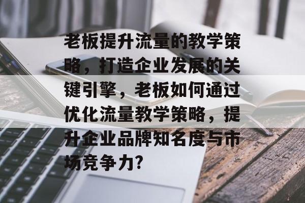 老板提升流量的教学策略,打造企业发展的关键引擎,老板如何通过优化流量教学策略,提升企业品牌知名度与市场竞争力? 老板提升流量的教学策略,打造企业发展的关键引擎,老板如何通过优化流量教学策略,提升企业品牌知名度与市场竞争力?