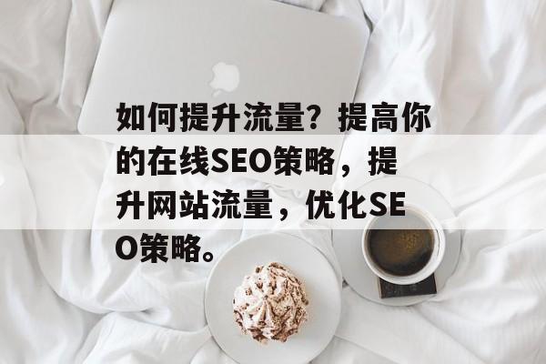 如何提升流量?提高你的在线SEO策略,提升网站流量,优化SEO策略。 如何提升流量?提高你的在线SEO策略,提升网站流量,优化SEO策略。