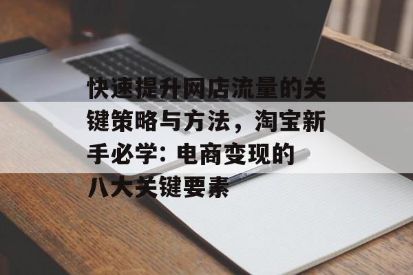 快速提升网店流量的关键策略与方法,淘宝新手必学: 电商变现的八大关键要素 快速提升网店流量的关键策略与方法,淘宝新手必学: 电商变现的八大关键要素