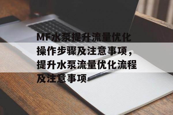 MF水泵提升流量优化操作步骤及注意事项,提升水泵流量优化流程及注意事项 MF水泵提升流量优化操作步骤及注意事项,提升水泵流量优化流程及注意事项