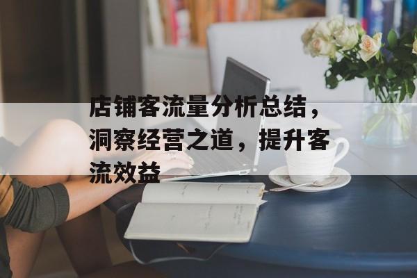 店铺客流量分析总结,洞察经营之道,提升客流效益 店铺客流量分析总结,洞察经营之道,提升客流效益