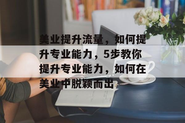 美业提升流量,如何提升专业能力,5步教你提升专业能力,如何在美业中脱颖而出 美业提升流量,如何提升专业能力,5步教你提升专业能力,如何在美业中脱颖而出