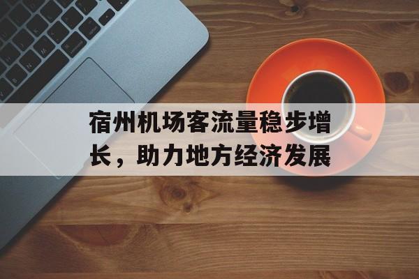宿州机场客流量稳步增长,助力地方经济发展 宿州机场客流量稳步增长,助力地方经济发展