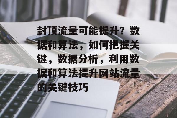封顶流量可能提升?数据和算法,如何把握关键,数据分析,利用数据和算法提升网站流量的关键技巧 封顶流量可能提升?数据和算法,如何把握关键,数据分析,利用数据和算法提升网站流量的关键技巧
