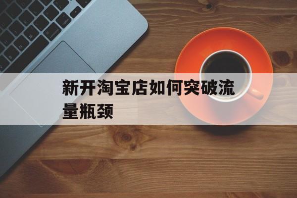 新开淘宝店如何突破流量瓶颈 新开淘宝店如何突破流量瓶颈