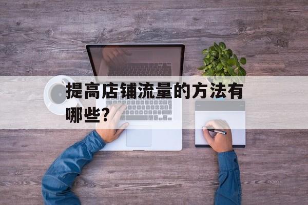 提高店铺流量的方法有哪些? 提高店铺流量的方法有哪些?