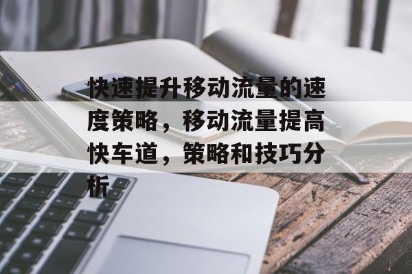 快速提升移动流量的速度策略，移动流量提高快车道，策略和技巧分析