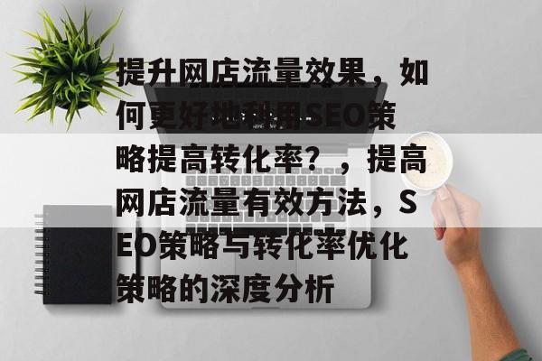 提升网店流量效果,如何更好地利用SEO策略提高转化率?,提高网店流量有效方法,SEO策略与转化率优化策略的深度分析 提升网店流量效果,如何更好地利用SEO策略提高转化率?,提高网店流量有效方法,SEO策略与转化率优化策略的深度分析