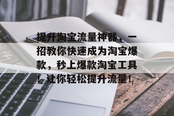 提升淘宝流量神器,一招教你快速成为淘宝爆款,秒上爆款淘宝工具!让你轻松提升流量! 提升淘宝流量神器,一招教你快速成为淘宝爆款,秒上爆款淘宝工具!让你轻松提升流量!