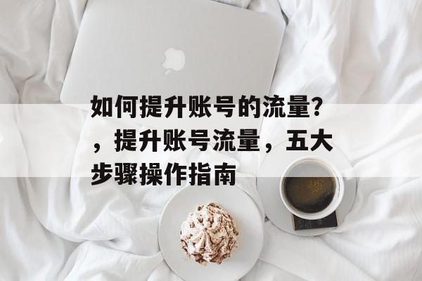 如何提升账号的流量？，提升账号流量，五大步骤操作指南