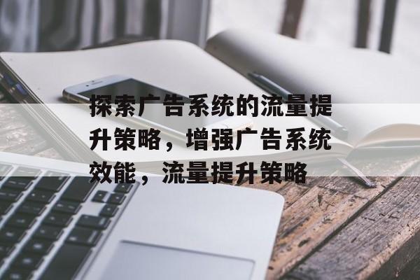 探索广告系统的流量提升策略,增强广告系统效能,流量提升策略 探索广告系统的流量提升策略,增强广告系统效能,流量提升策略