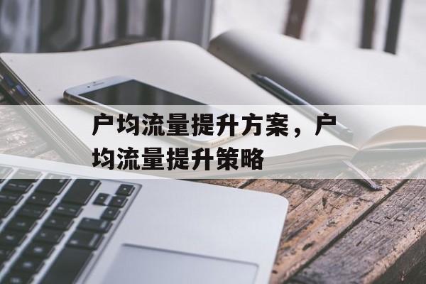 户均流量提升方案,户均流量提升策略 户均流量提升方案,户均流量提升策略