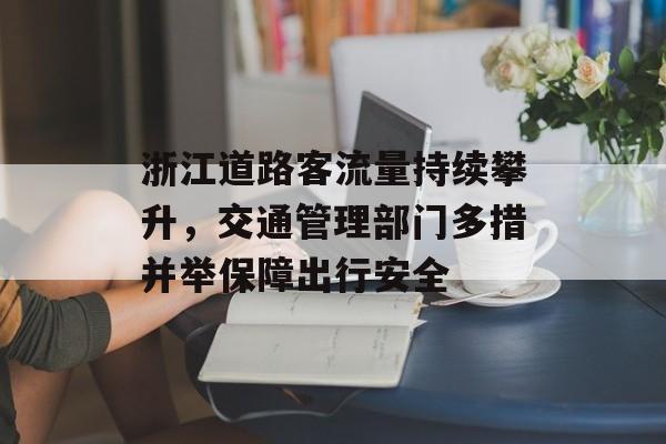 浙江道路客流量持续攀升,交通管理部门多措并举保障出行安全 浙江道路客流量持续攀升,交通管理部门多措并举保障出行安全