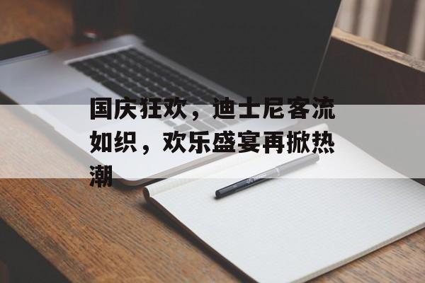 国庆狂欢,迪士尼客流如织,欢乐盛宴再掀热潮 国庆狂欢,迪士尼客流如织,欢乐盛宴再掀热潮