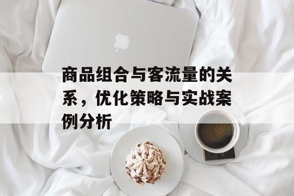 商品组合与客流量的关系,优化策略与实战案例分析 商品组合与客流量的关系,优化策略与实战案例分析