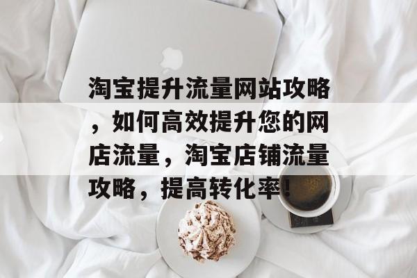 淘宝提升流量网站攻略,如何高效提升您的网店流量,淘宝店铺流量攻略,提高转化率! 淘宝提升流量网站攻略,如何高效提升您的网店流量,淘宝店铺流量攻略,提高转化率!