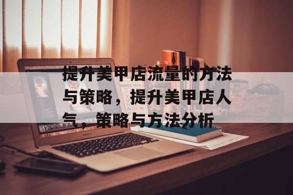提升美甲店流量的方法与策略,提升美甲店人气,策略与方法分析 提升美甲店流量的方法与策略,提升美甲店人气,策略与方法分析