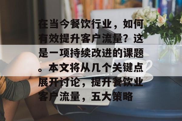 在当今餐饮行业,如何有效提升客户流量?这是一项持续改进的课题。本文将从几个关键点展开讨论,提升餐饮业客户流量,五大策略 在当今餐饮行业,如何有效提升客户流量?这是一项持续改进的课题。本文将从几个关键点展开讨论,提升餐饮业客户流量,五大策略
