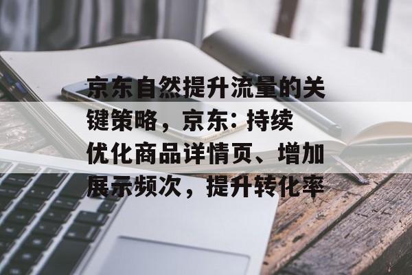 京东自然提升流量的关键策略,京东: 持续优化商品详情页、增加展示频次,提升转化率 京东自然提升流量的关键策略,京东: 持续优化商品详情页、增加展示频次,提升转化率