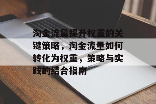 淘金流量提升权重的关键策略,淘金流量如何转化为权重,策略与实践的结合指南 淘金流量提升权重的关键策略,淘金流量如何转化为权重,策略与实践的结合指南
