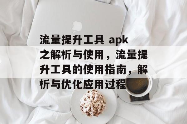流量提升工具 apk之解析与使用,流量提升工具的使用指南,解析与优化应用过程 流量提升工具 apk之解析与使用,流量提升工具的使用指南,解析与优化应用过程