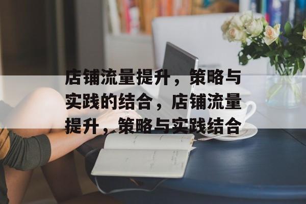 店铺流量提升,策略与实践的结合,店铺流量提升,策略与实践结合 店铺流量提升,策略与实践的结合,店铺流量提升,策略与实践结合