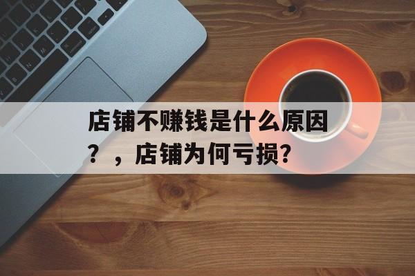 店铺不赚钱是什么原因?,店铺为何亏损? 店铺不赚钱是什么原因?,店铺为何亏损?