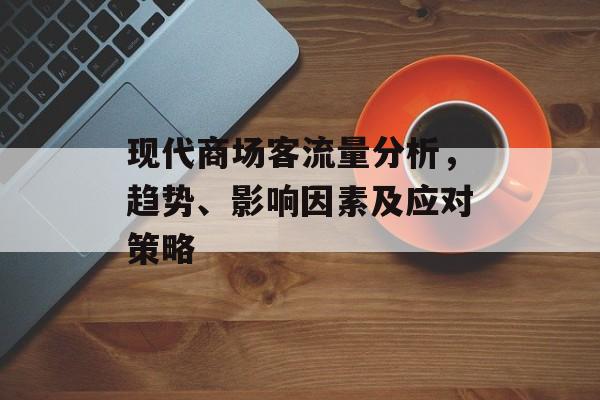现代商场客流量分析,趋势、影响因素及应对策略 现代商场客流量分析,趋势、影响因素及应对策略