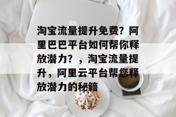 淘宝流量提升免费?阿里巴巴平台如何帮你释放潜力?,淘宝流量提升,阿里云平台帮您释放潜力的秘籍 淘宝流量提升免费?阿里巴巴平台如何帮你释放潜力?,淘宝流量提升,阿里云平台帮您释放潜力的秘籍