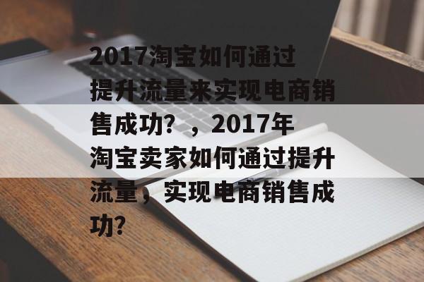 2017淘宝如何通过提升流量来实现电商销售成功?,2017年淘宝卖家如何通过提升流量,实现电商销售成功? 2017淘宝如何通过提升流量来实现电商销售成功?,2017年淘宝卖家如何通过提升流量,实现电商销售成功?