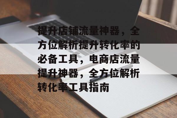 提升店铺流量神器，全方位解析提升转化率的必备工具，电商店流量提升神器，全方位解析转化率工具指南