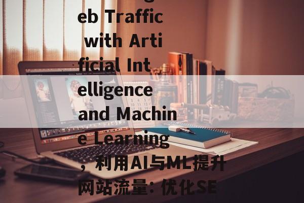 Boosting Web Traffic with Artificial Intelligence and Machine Learning,利用AI与ML提升网站流量: 优化SEO策略的实用方法 Boosting Web Traffic with Artificial Intelligence and Machine Learning,利用AI与ML提升网站流量: 优化SEO策略的实用方法