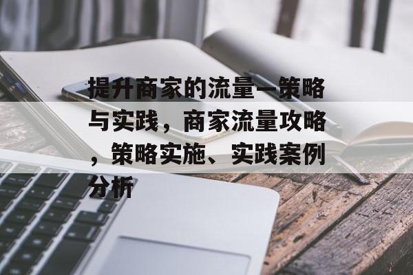 提升商家的流量—策略与实践,商家流量攻略,策略实施、实践案例分析 提升商家的流量—策略与实践,商家流量攻略,策略实施、实践案例分析