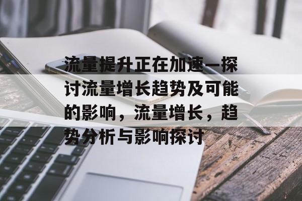 流量提升正在加速—探讨流量增长趋势及可能的影响，流量增长，趋势分析与影响探讨