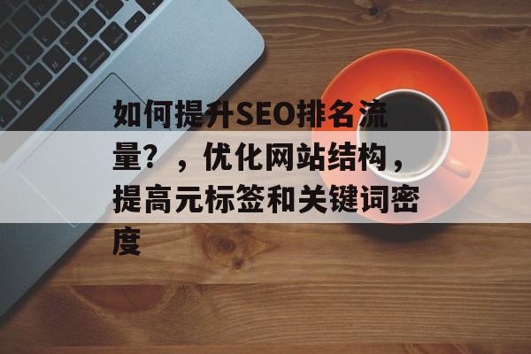 如何提升SEO排名流量?,优化网站结构,提高元标签和关键词密度 如何提升SEO排名流量?,优化网站结构,提高元标签和关键词密度