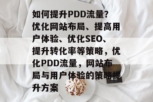 如何提升PDD流量?优化网站布局、提高用户体验、优化SEO、提升转化率等策略,优化PDD流量,网站布局与用户体验的策略提升方案 如何提升PDD流量?优化网站布局、提高用户体验、优化SEO、提升转化率等策略,优化PDD流量,网站布局与用户体验的策略提升方案