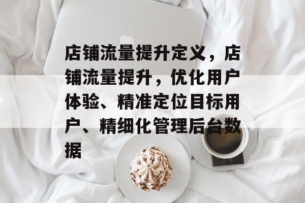 店铺流量提升定义,店铺流量提升,优化用户体验、精准定位目标用户、精细化管理后台数据 店铺流量提升定义,店铺流量提升,优化用户体验、精准定位目标用户、精细化管理后台数据