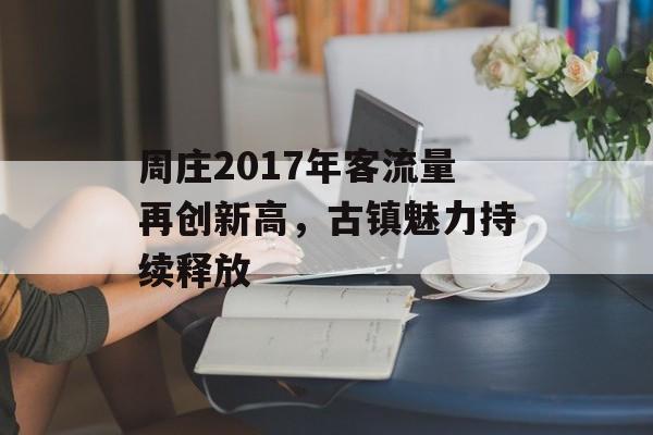 周庄2017年客流量再创新高,古镇魅力持续释放 周庄2017年客流量再创新高,古镇魅力持续释放