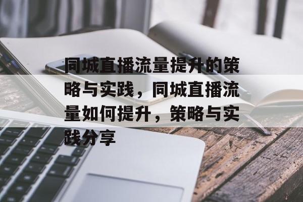 同城直播流量提升的策略与实践,同城直播流量如何提升,策略与实践分享 同城直播流量提升的策略与实践,同城直播流量如何提升,策略与实践分享