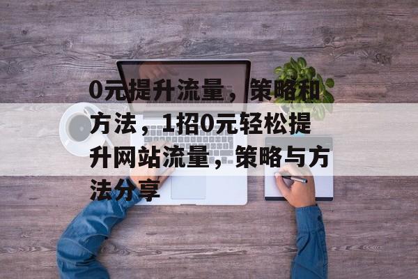 0元提升流量,策略和方法,1招0元轻松提升网站流量,策略与方法分享 0元提升流量,策略和方法,1招0元轻松提升网站流量,策略与方法分享