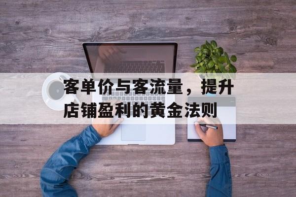 客单价与客流量,提升店铺盈利的黄金法则 客单价与客流量,提升店铺盈利的黄金法则