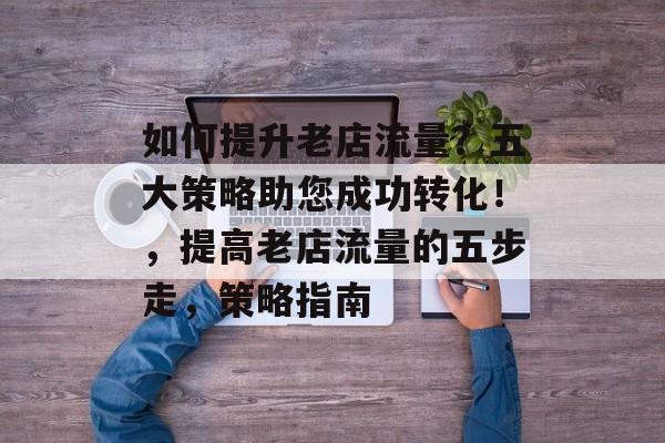 如何提升老店流量?五大策略助您成功转化!,提高老店流量的五步走,策略指南 如何提升老店流量?五大策略助您成功转化!,提高老店流量的五步走,策略指南