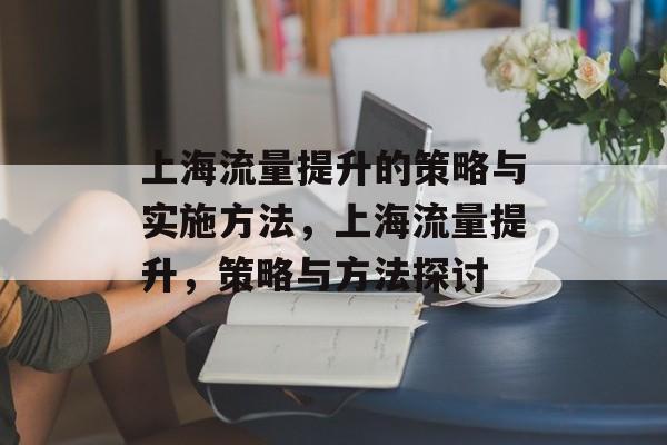上海流量提升的策略与实施方法,上海流量提升,策略与方法探讨 上海流量提升的策略与实施方法,上海流量提升,策略与方法探讨