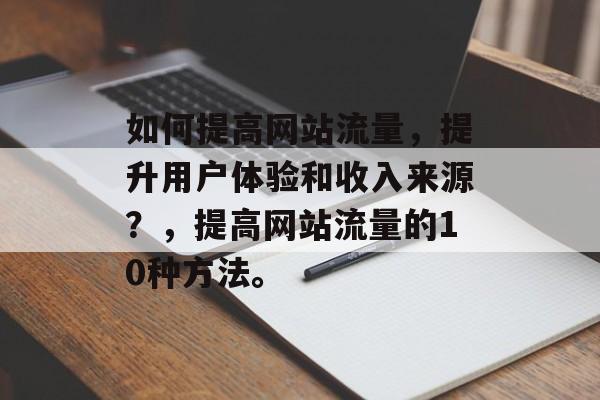 如何提高网站流量,提升用户体验和收入来源?,提高网站流量的10种方法。 如何提高网站流量,提升用户体验和收入来源?,提高网站流量的10种方法。